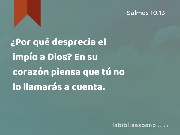 ¿Por qué desprecia el impío a Dios? En su corazón piensa que tú no lo llamarás a cuenta. - Salmos 10:13