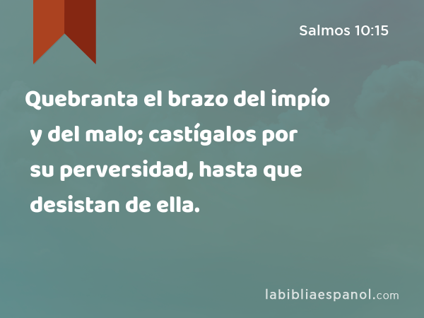 Quebranta el brazo del impío y del malo; castígalos por su perversidad, hasta que desistan de ella. - Salmos 10:15