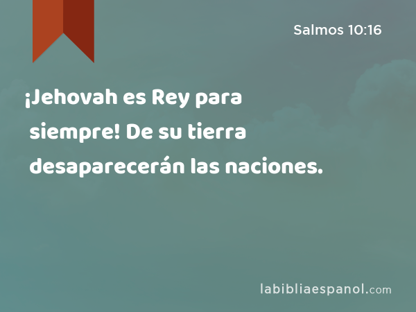 ¡Jehovah es Rey para siempre! De su tierra desaparecerán las naciones. - Salmos 10:16