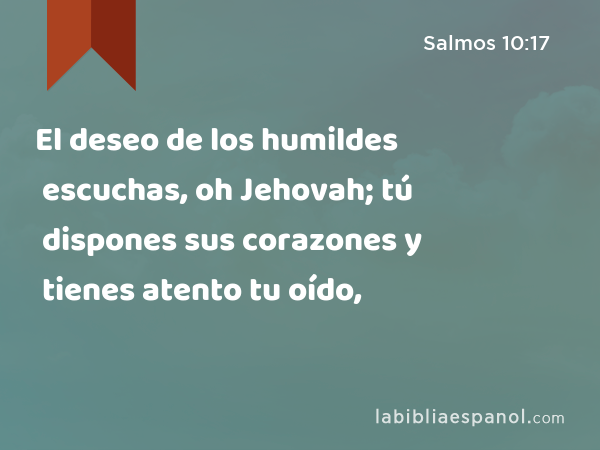 El deseo de los humildes escuchas, oh Jehovah; tú dispones sus corazones y tienes atento tu oído, - Salmos 10:17