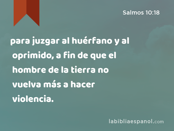 para juzgar al huérfano y al oprimido, a fin de que el hombre de la tierra no vuelva más a hacer violencia. - Salmos 10:18