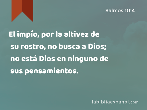 El impío, por la altivez de su rostro, no busca a Dios; no está Dios en ninguno de sus pensamientos. - Salmos 10:4