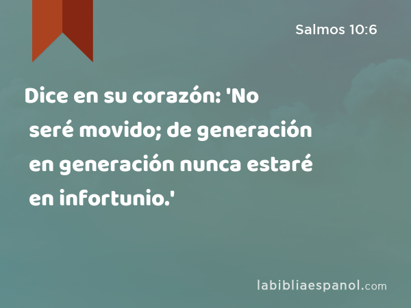 Dice en su corazón: 'No seré movido; de generación en generación nunca estaré en infortunio.' - Salmos 10:6