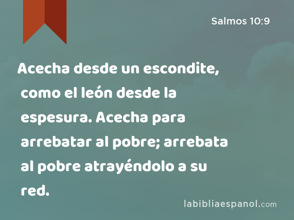 Acecha desde un escondite, como el león desde la espesura. Acecha para arrebatar al pobre; arrebata al pobre atrayéndolo a su red. - Salmos 10:9