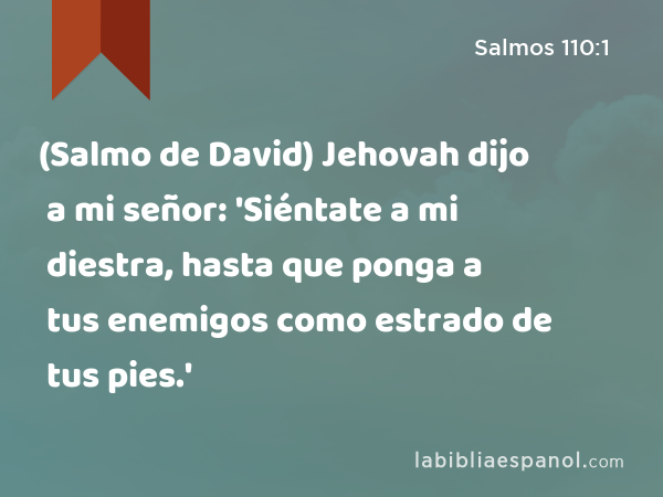 (Salmo de David) Jehovah dijo a mi señor: 'Siéntate a mi diestra, hasta que ponga a tus enemigos como estrado de tus pies.' - Salmos 110:1