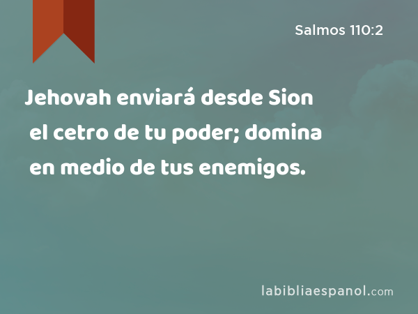 Jehovah enviará desde Sion el cetro de tu poder; domina en medio de tus enemigos. - Salmos 110:2