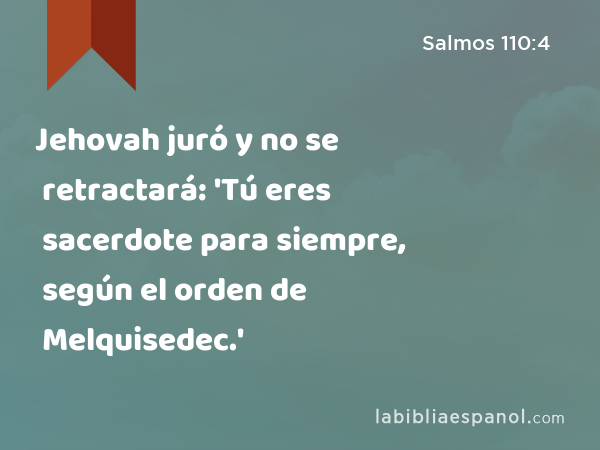 Jehovah juró y no se retractará: 'Tú eres sacerdote para siempre, según el orden de Melquisedec.' - Salmos 110:4