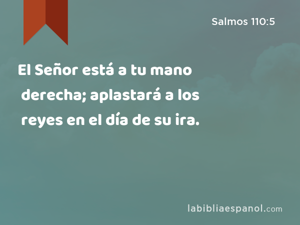 El Señor está a tu mano derecha; aplastará a los reyes en el día de su ira. - Salmos 110:5