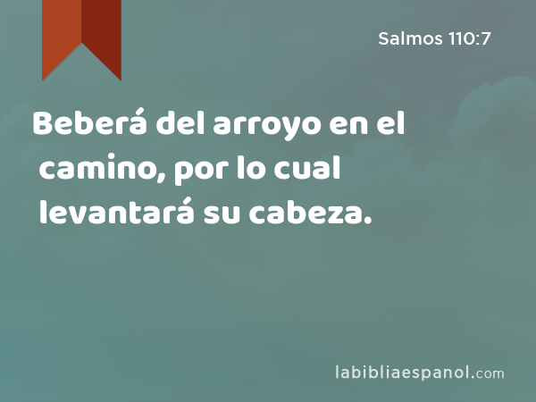 Beberá del arroyo en el camino, por lo cual levantará su cabeza. - Salmos 110:7