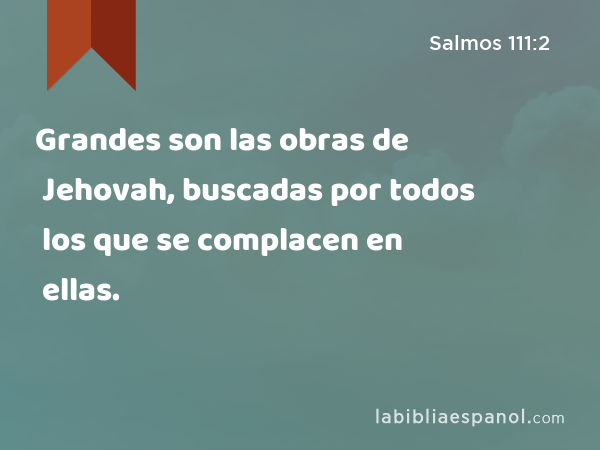 Grandes son las obras de Jehovah, buscadas por todos los que se complacen en ellas. - Salmos 111:2