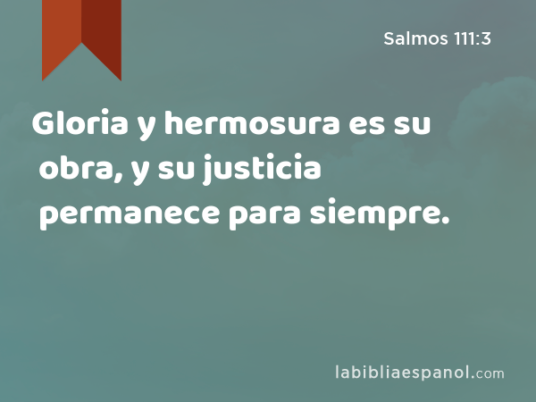 Gloria y hermosura es su obra, y su justicia permanece para siempre. - Salmos 111:3