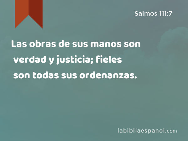 Las obras de sus manos son verdad y justicia; fieles son todas sus ordenanzas. - Salmos 111:7