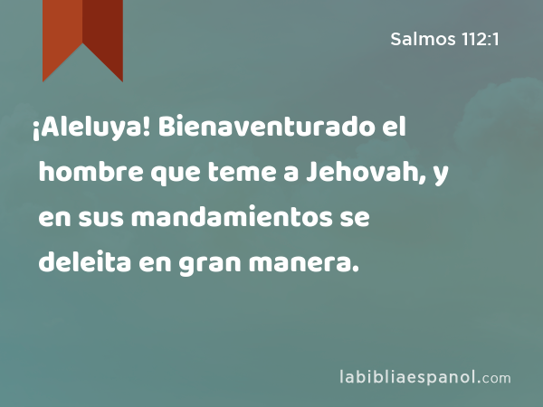 ¡Aleluya! Bienaventurado el hombre que teme a Jehovah, y en sus mandamientos se deleita en gran manera. - Salmos 112:1