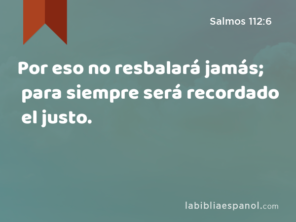 Por eso no resbalará jamás; para siempre será recordado el justo. - Salmos 112:6