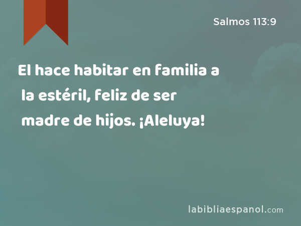 El hace habitar en familia a la estéril, feliz de ser madre de hijos. ¡Aleluya! - Salmos 113:9