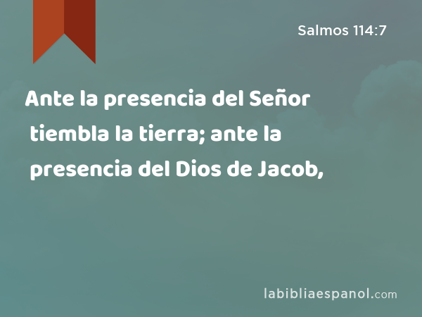 Ante la presencia del Señor tiembla la tierra; ante la presencia del Dios de Jacob, - Salmos 114:7