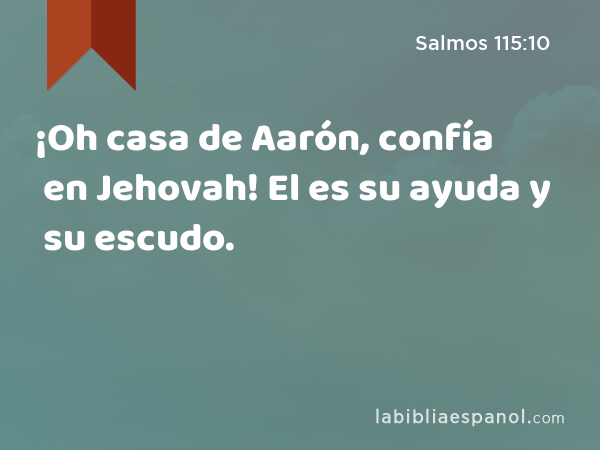 ¡Oh casa de Aarón, confía en Jehovah! El es su ayuda y su escudo. - Salmos 115:10