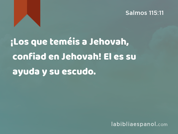 ¡Los que teméis a Jehovah, confiad en Jehovah! El es su ayuda y su escudo. - Salmos 115:11
