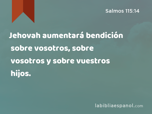 Jehovah aumentará bendición sobre vosotros, sobre vosotros y sobre vuestros hijos. - Salmos 115:14