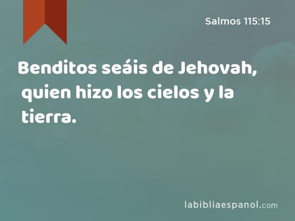 Benditos seáis de Jehovah, quien hizo los cielos y la tierra. - Salmos 115:15