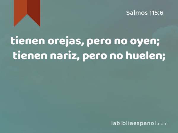 tienen orejas, pero no oyen; tienen nariz, pero no huelen; - Salmos 115:6