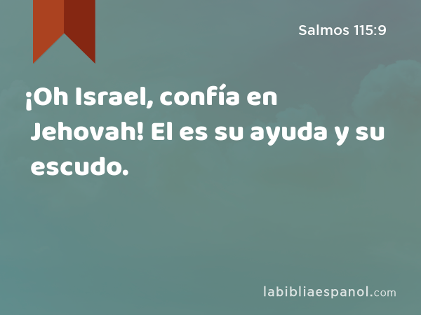 ¡Oh Israel, confía en Jehovah! El es su ayuda y su escudo. - Salmos 115:9