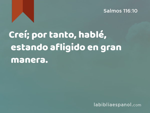 Creí; por tanto, hablé, estando afligido en gran manera. - Salmos 116:10