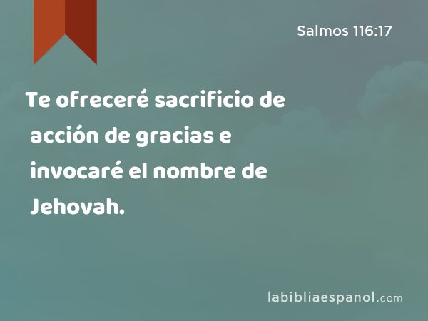 Te ofreceré sacrificio de acción de gracias e invocaré el nombre de Jehovah. - Salmos 116:17