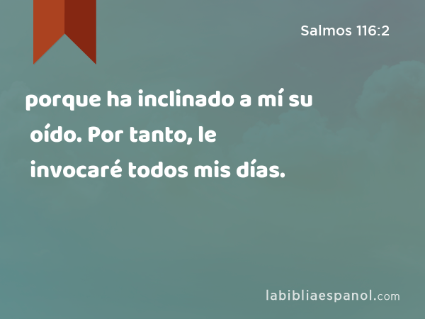 porque ha inclinado a mí su oído. Por tanto, le invocaré todos mis días. - Salmos 116:2