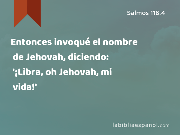 Entonces invoqué el nombre de Jehovah, diciendo: '¡Libra, oh Jehovah, mi vida!' - Salmos 116:4