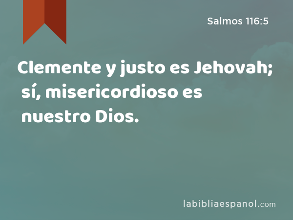 Clemente y justo es Jehovah; sí, misericordioso es nuestro Dios. - Salmos 116:5