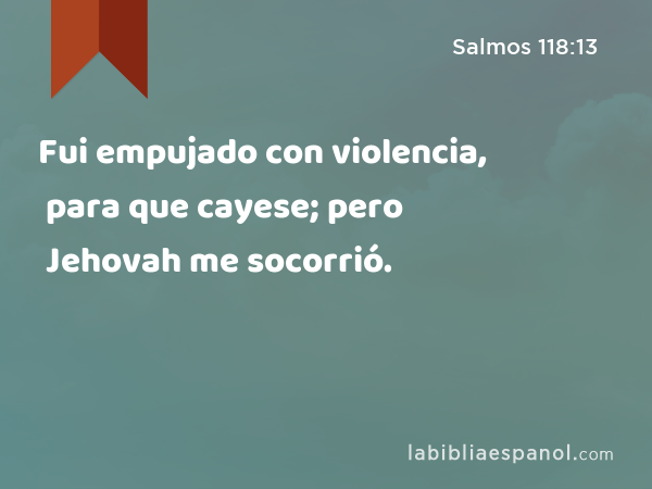 Fui empujado con violencia, para que cayese; pero Jehovah me socorrió. - Salmos 118:13
