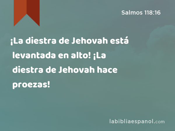 ¡La diestra de Jehovah está levantada en alto! ¡La diestra de Jehovah hace proezas! - Salmos 118:16