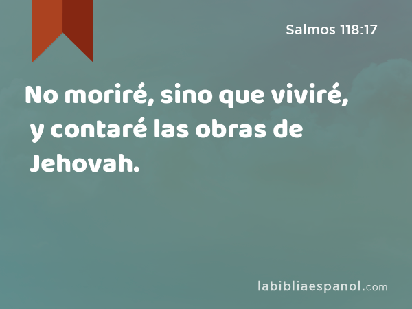 No moriré, sino que viviré, y contaré las obras de Jehovah. - Salmos 118:17