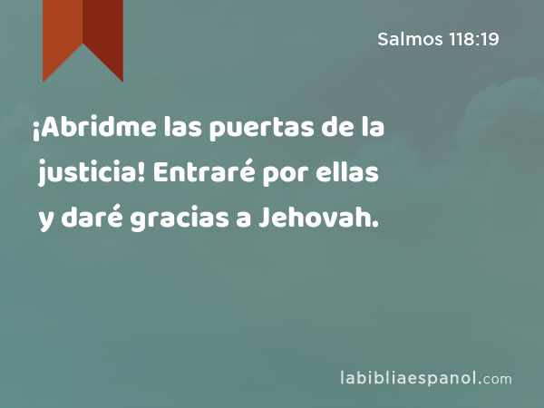 ¡Abridme las puertas de la justicia! Entraré por ellas y daré gracias a Jehovah. - Salmos 118:19