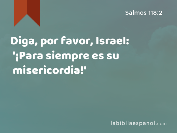 Diga, por favor, Israel: '¡Para siempre es su misericordia!' - Salmos 118:2