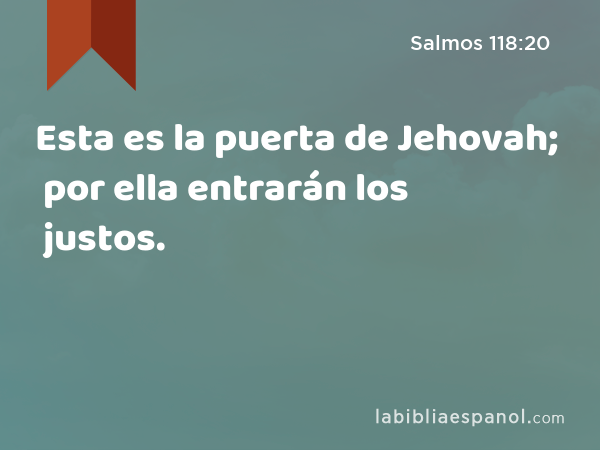 Esta es la puerta de Jehovah; por ella entrarán los justos. - Salmos 118:20