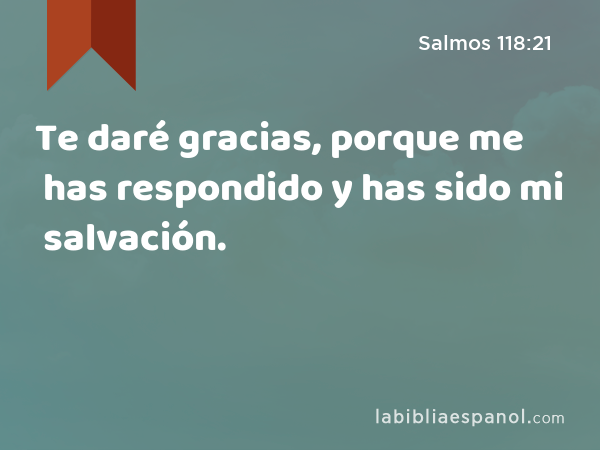 Te daré gracias, porque me has respondido y has sido mi salvación. - Salmos 118:21