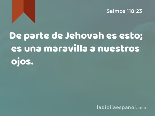 De parte de Jehovah es esto; es una maravilla a nuestros ojos. - Salmos 118:23