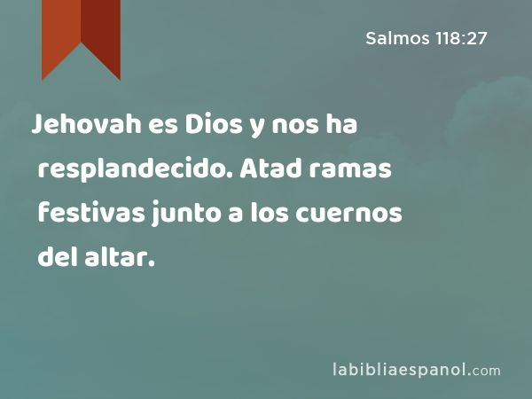 Jehovah es Dios y nos ha resplandecido. Atad ramas festivas junto a los cuernos del altar. - Salmos 118:27