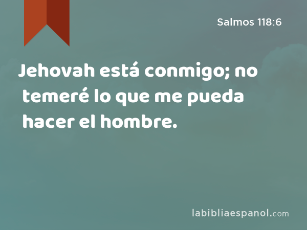 Jehovah está conmigo; no temeré lo que me pueda hacer el hombre. - Salmos 118:6