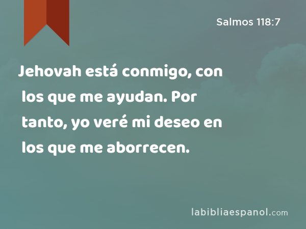 Jehovah está conmigo, con los que me ayudan. Por tanto, yo veré mi deseo en los que me aborrecen. - Salmos 118:7