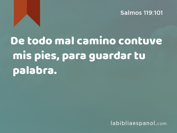 De todo mal camino contuve mis pies, para guardar tu palabra. - Salmos 119:101