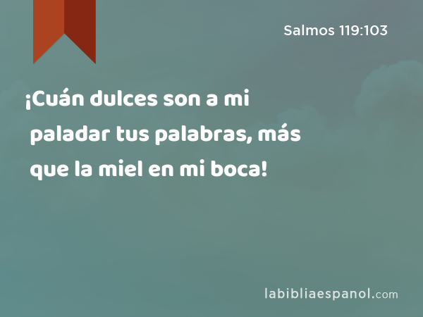 ¡Cuán dulces son a mi paladar tus palabras, más que la miel en mi boca! - Salmos 119:103