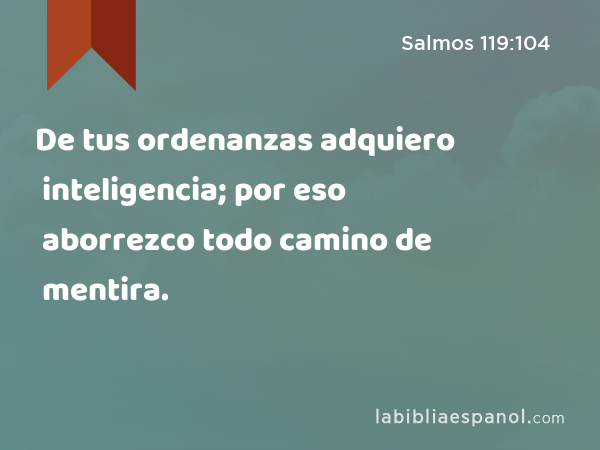 De tus ordenanzas adquiero inteligencia; por eso aborrezco todo camino de mentira. - Salmos 119:104