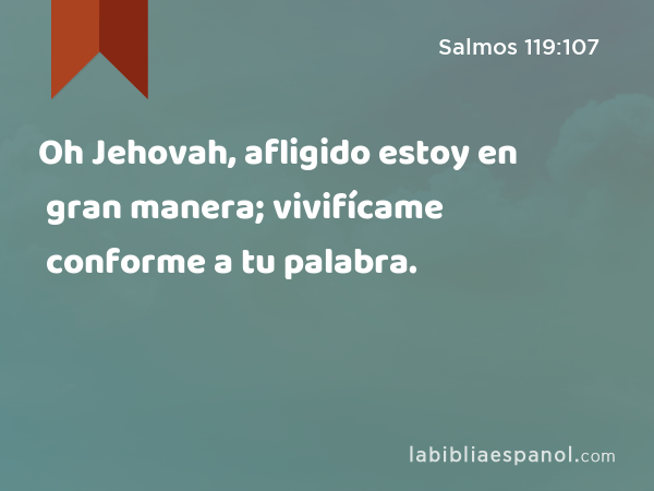 Oh Jehovah, afligido estoy en gran manera; vivifícame conforme a tu palabra. - Salmos 119:107