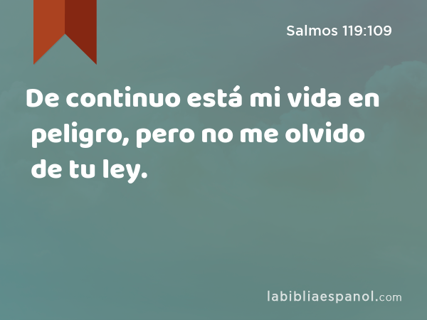De continuo está mi vida en peligro, pero no me olvido de tu ley. - Salmos 119:109