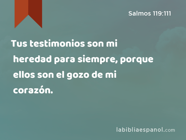 Tus testimonios son mi heredad para siempre, porque ellos son el gozo de mi corazón. - Salmos 119:111