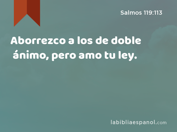 Aborrezco a los de doble ánimo, pero amo tu ley. - Salmos 119:113