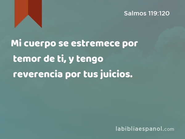 Mi cuerpo se estremece por temor de ti, y tengo reverencia por tus juicios. - Salmos 119:120